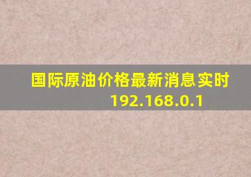 国际原油价格最新消息实时 192.168.0.1